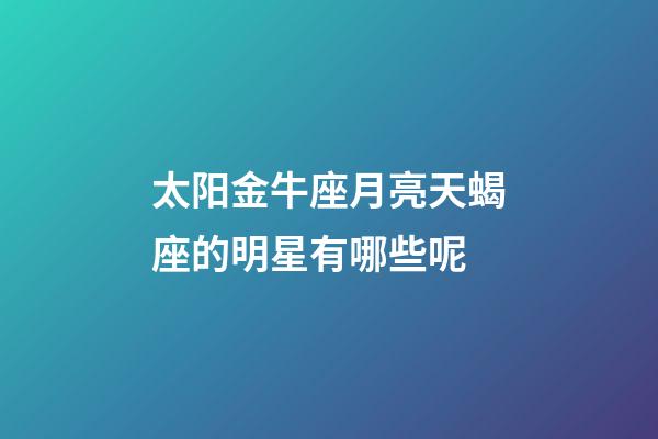 太阳金牛座月亮天蝎座的明星有哪些呢-第1张-星座运势-玄机派