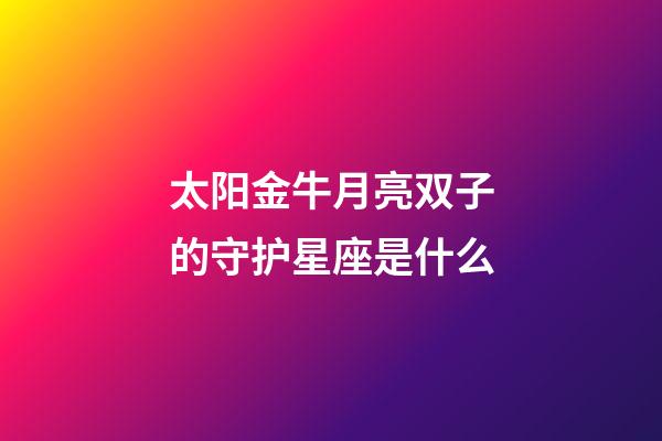 太阳金牛月亮双子的守护星座是什么-第1张-星座运势-玄机派