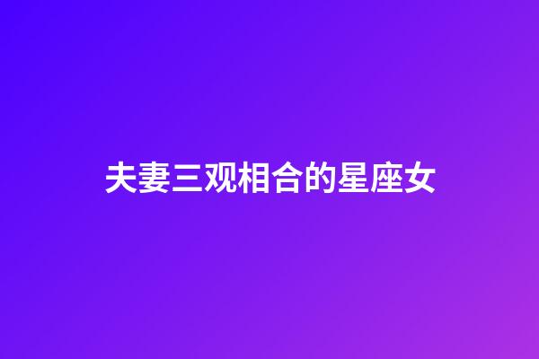 夫妻三观相合的星座女-第1张-星座运势-玄机派