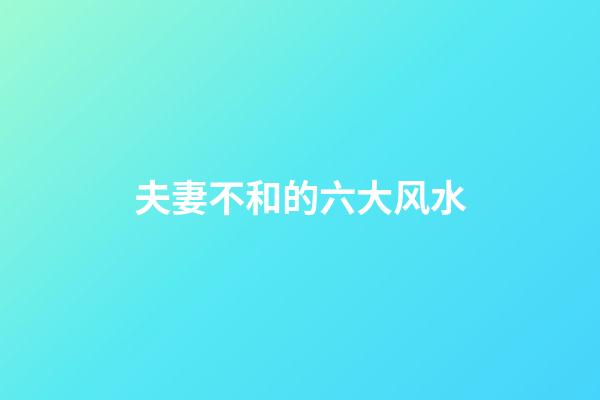 夫妻不和的六大风水