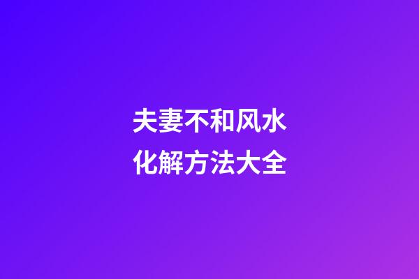 夫妻不和风水化解方法大全