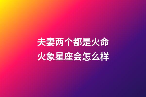 夫妻两个都是火命火象星座会怎么样-第1张-星座运势-玄机派