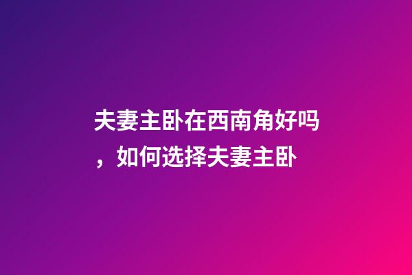 夫妻主卧在西南角好吗，如何选择夫妻主卧