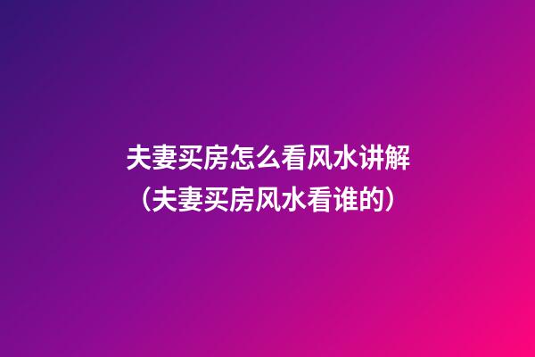 夫妻买房怎么看风水讲解（夫妻买房风水看谁的）
