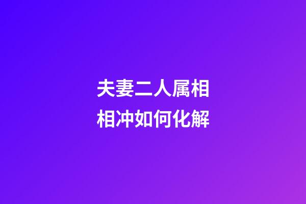 夫妻二人属相相冲如何化解
