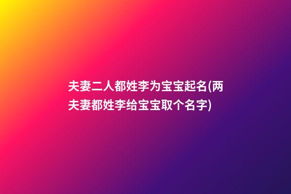 夫妻二人都姓李为宝宝起名(两夫妻都姓李给宝宝取个名字)