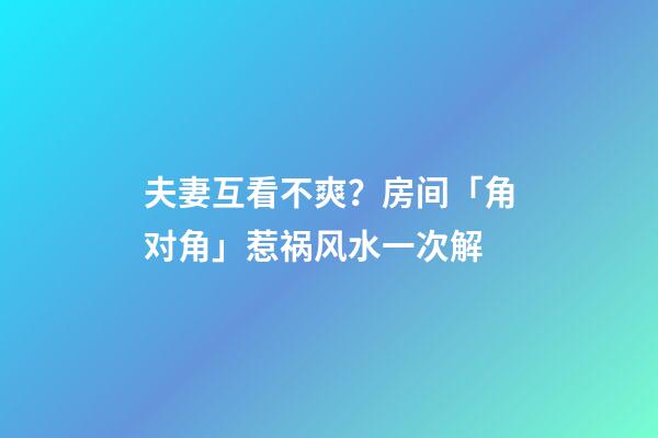 夫妻互看不爽？房间「角对角」惹祸...风水一次解
