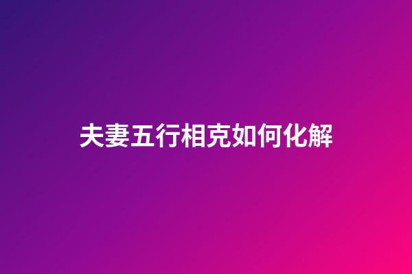 夫妻五行相克如何化解