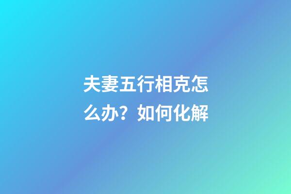 夫妻五行相克怎么办？如何化解