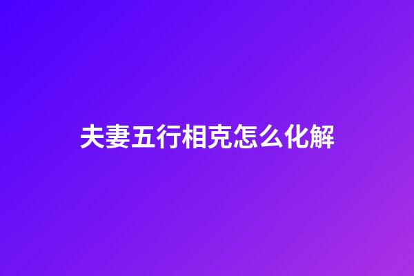 夫妻五行相克怎么化解