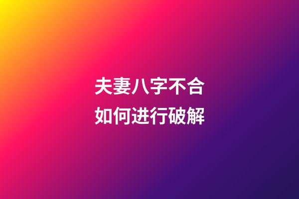 夫妻八字不合如何进行破解