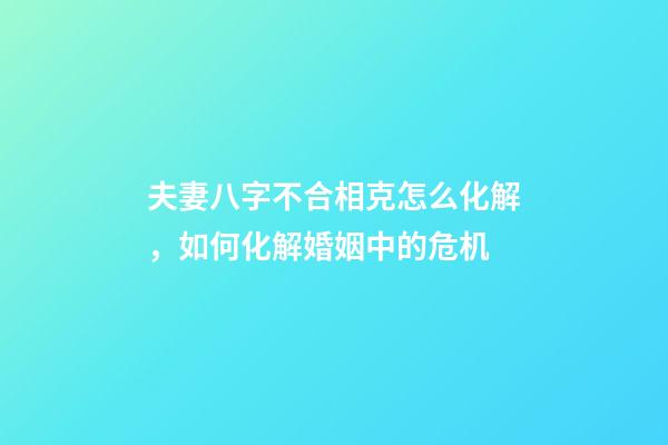 夫妻八字不合相克怎么化解，如何化解婚姻中的危机