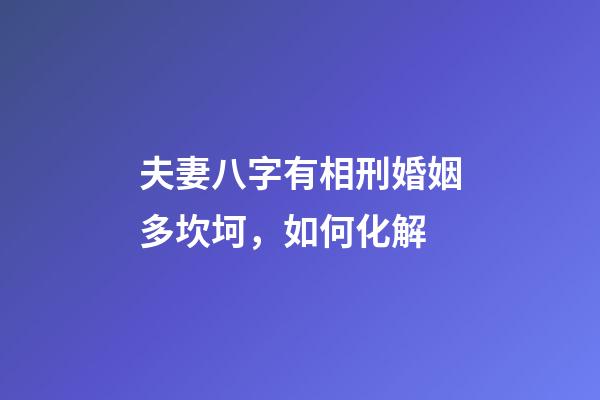 夫妻八字有相刑婚姻多坎坷，如何化解