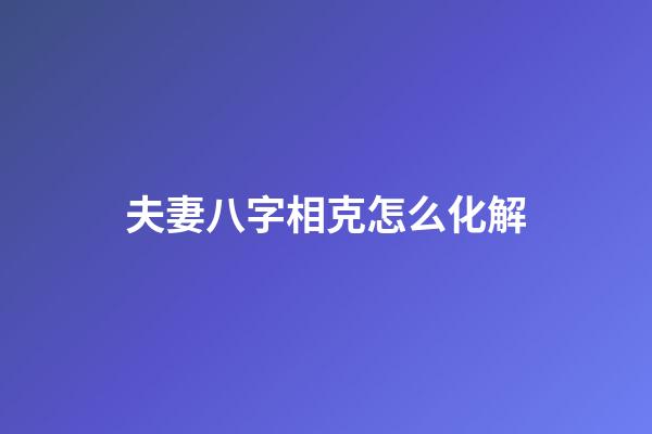 夫妻八字相克怎么化解?