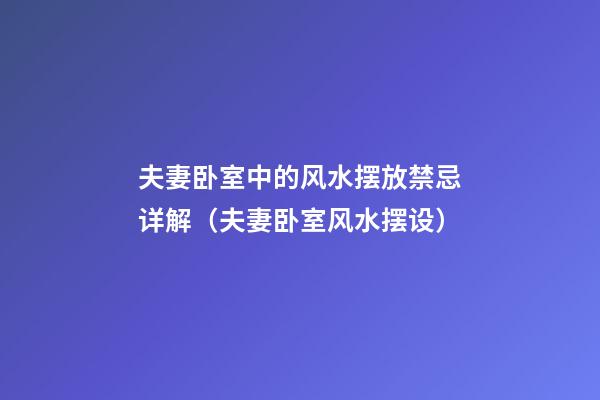 夫妻卧室中的风水摆放禁忌详解（夫妻卧室风水摆设）