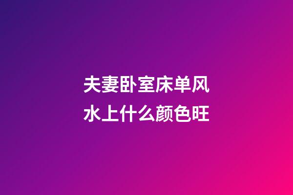 夫妻卧室床单风水上什么颜色旺