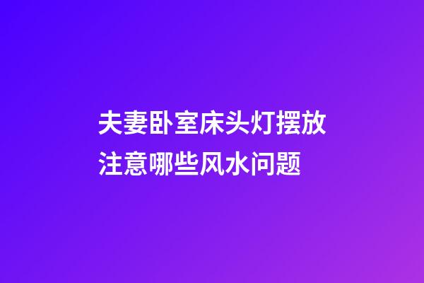 夫妻卧室床头灯摆放注意哪些风水问题