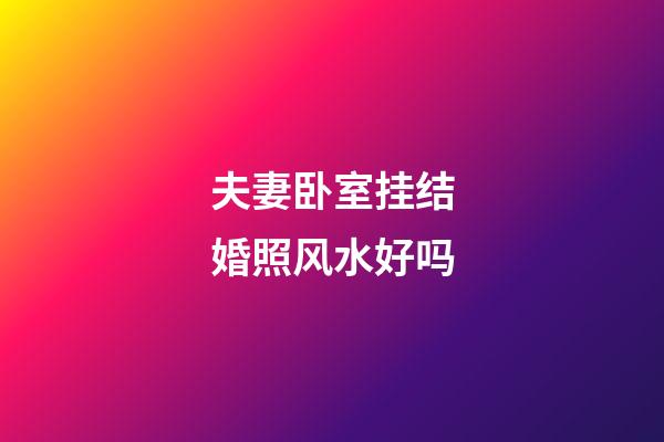 夫妻卧室挂结婚照风水好吗