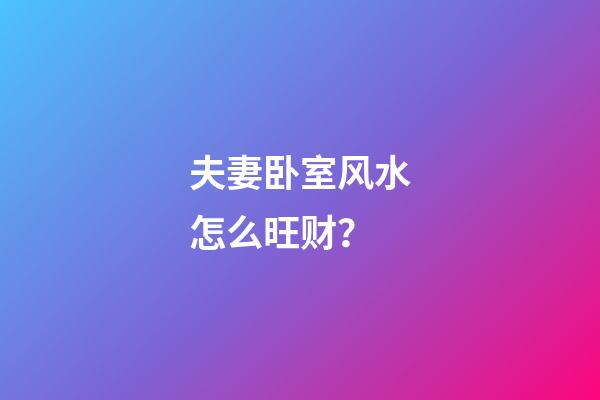 夫妻卧室风水怎么旺财？