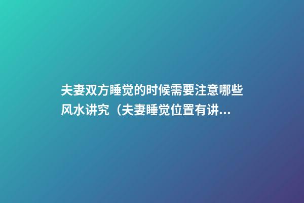 夫妻双方睡觉的时候需要注意哪些风水讲究（夫妻睡觉位置有讲究吗风水）