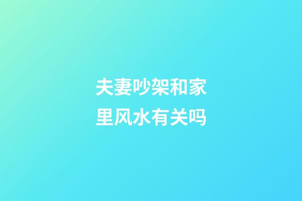 夫妻吵架和家里风水有关吗