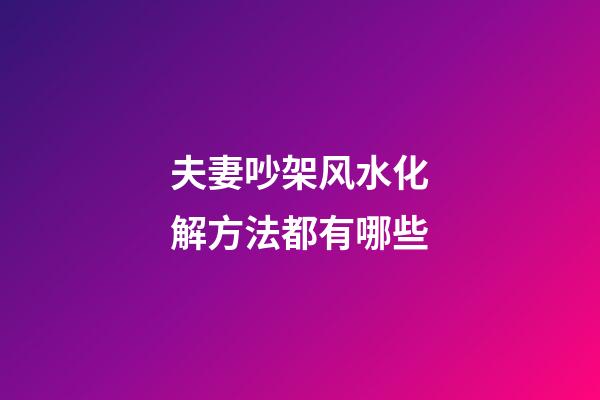 夫妻吵架风水化解方法都有哪些