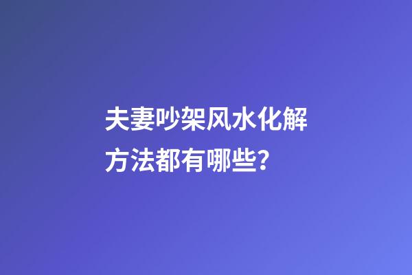 夫妻吵架风水化解方法都有哪些？