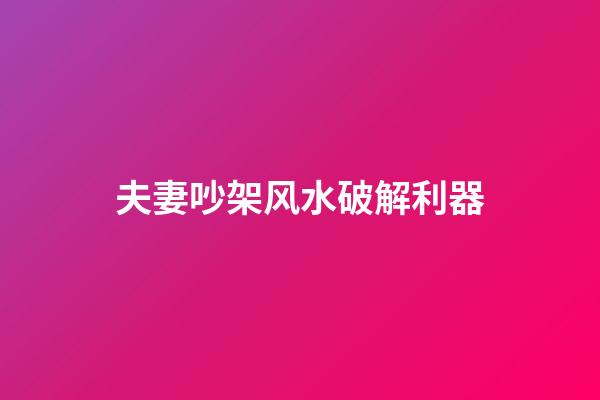 夫妻吵架风水破解利器