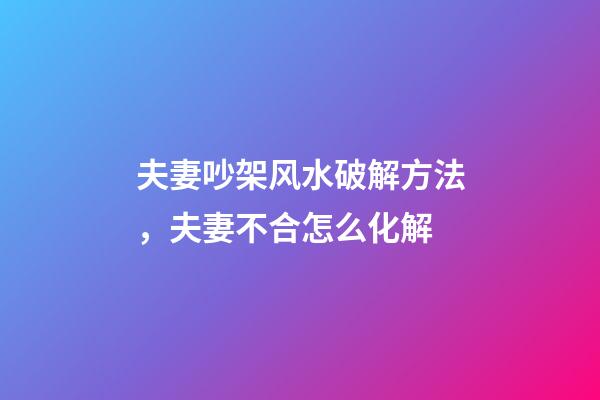 夫妻吵架风水破解方法，夫妻不合怎么化解