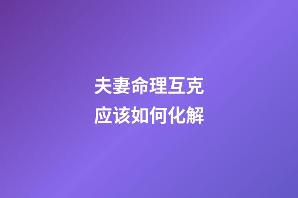 夫妻命理互克应该如何化解