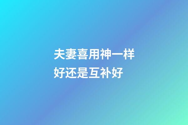 夫妻喜用神一样好还是互补好
