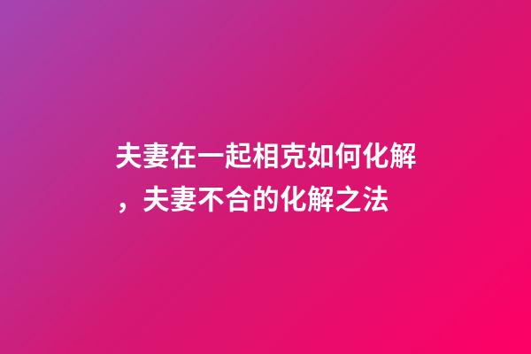 夫妻在一起相克如何化解，夫妻不合的化解之法