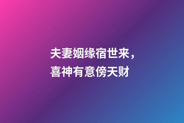 夫妻姻缘宿世来，喜神有意傍天财