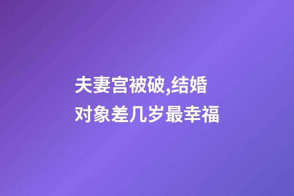 夫妻宫被破,结婚对象差几岁最幸福-第1张-观点-玄机派