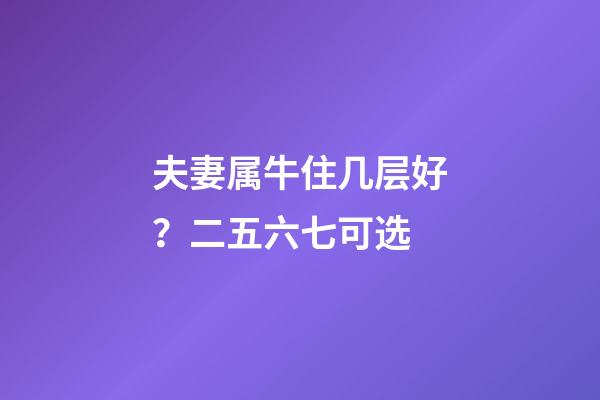夫妻属牛住几层好？二五六七可选
