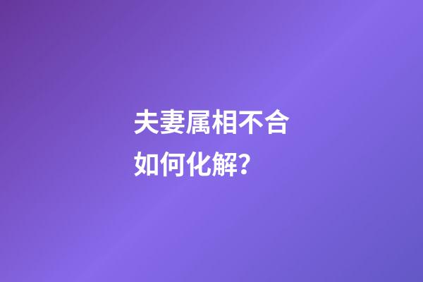夫妻属相不合如何化解？