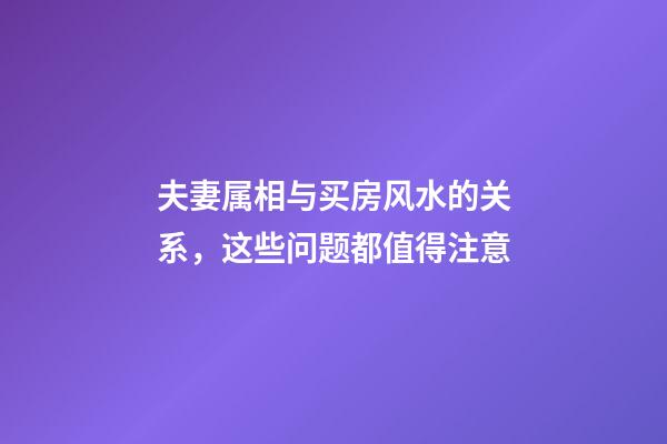 夫妻属相与买房风水的关系，这些问题都值得注意