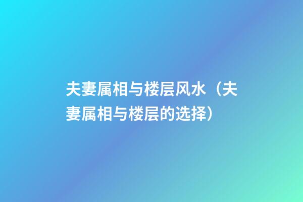 夫妻属相与楼层风水（夫妻属相与楼层的选择）