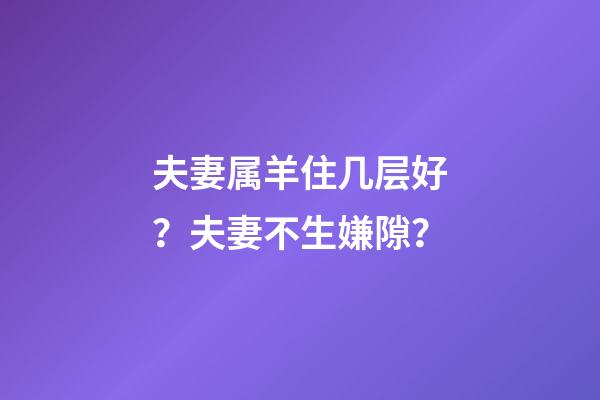 夫妻属羊住几层好？夫妻不生嫌隙？