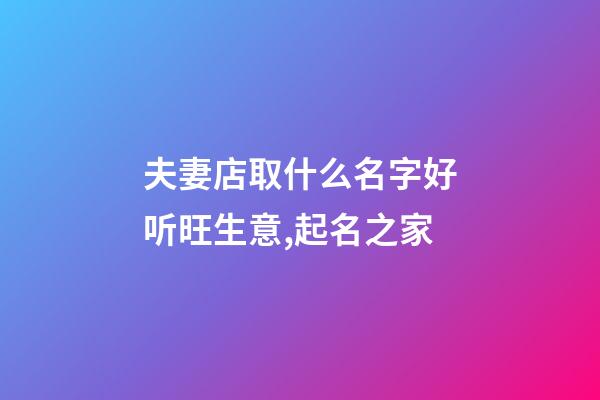 夫妻店取什么名字好听旺生意,起名之家-第1张-店铺起名-玄机派