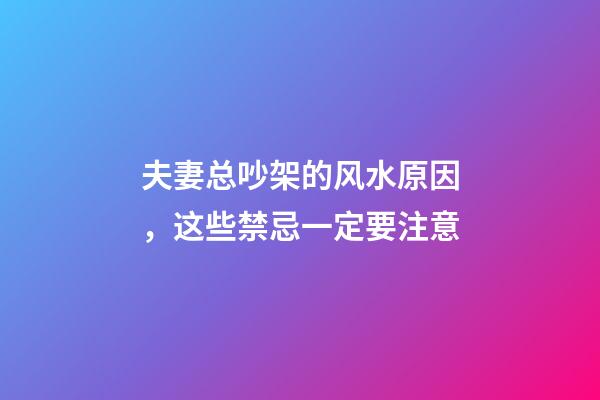 夫妻总吵架的风水原因，这些禁忌一定要注意
