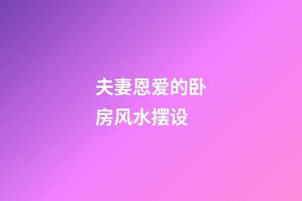 夫妻恩爱的卧房风水摆设