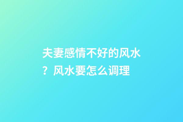 夫妻感情不好的风水？风水要怎么调理
