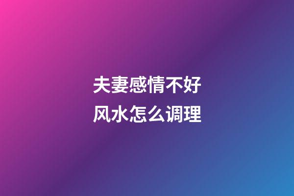 夫妻感情不好风水怎么调理