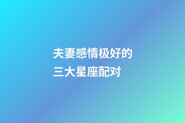 夫妻感情极好的三大星座配对