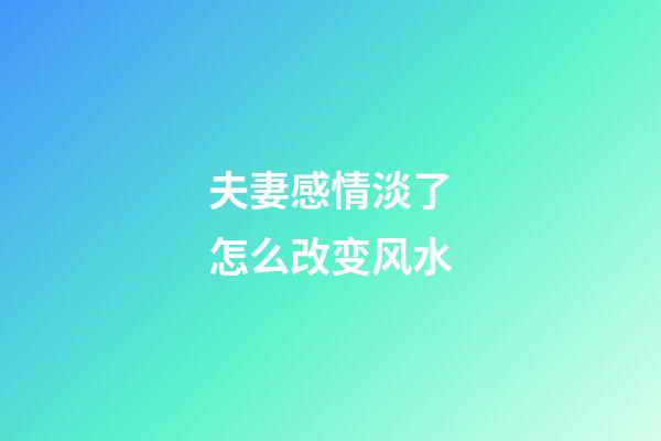 夫妻感情淡了怎么改变风水