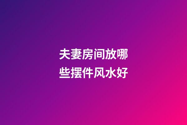 夫妻房间放哪些摆件风水好