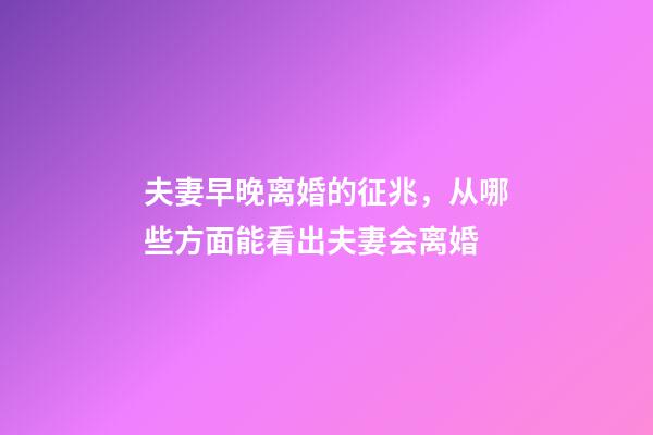 夫妻早晚离婚的征兆，从哪些方面能看出夫妻会离婚