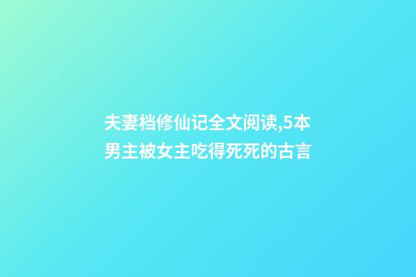 夫妻档修仙记全文阅读,5本男主被女主吃得死死的古言-第1张-观点-玄机派
