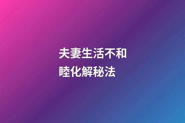 夫妻生活不和睦化解秘法